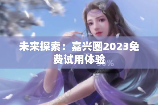 未来探索：嘉兴圈2023免费试用体验