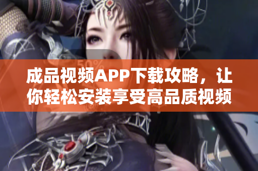 成品视频APP下载攻略，让你轻松安装享受高品质视频制作体验！