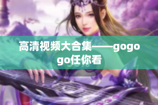 高清视频大合集——gogogo任你看