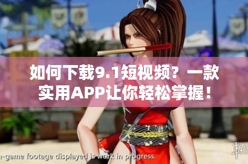 如何下载9.1短视频？一款实用APP让你轻松掌握！