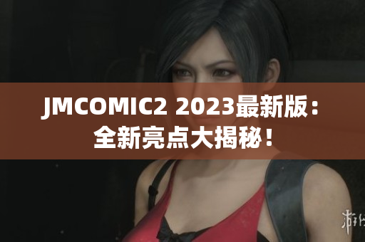 JMCOMIC2 2023最新版：全新亮点大揭秘！