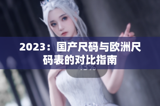 2023：国产尺码与欧洲尺码表的对比指南