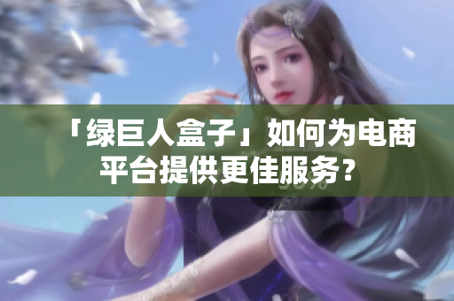 「绿巨人盒子」如何为电商平台提供更佳服务？