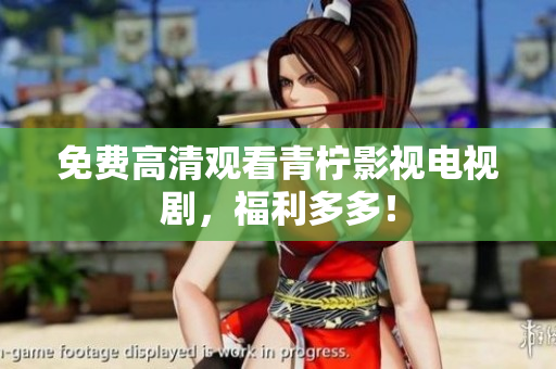 免费高清观看青柠影视电视剧，福利多多！