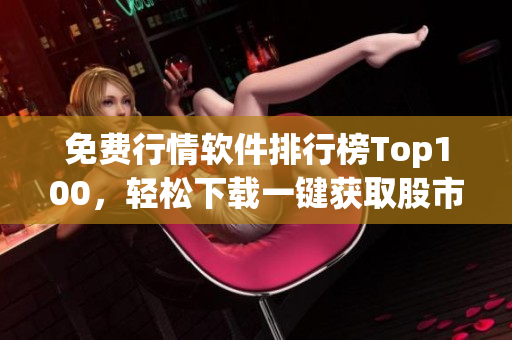 免费行情软件排行榜Top100，轻松下载一键获取股市行情！
