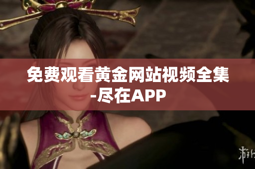 免费观看黄金网站视频全集-尽在APP