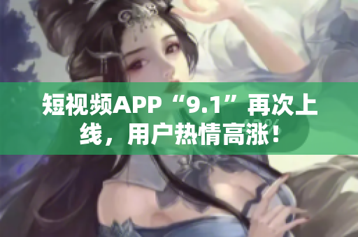 短视频APP“9.1”再次上线，用户热情高涨！