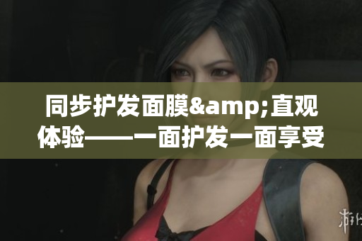 同步护发面膜&直观体验——一面护发一面享受