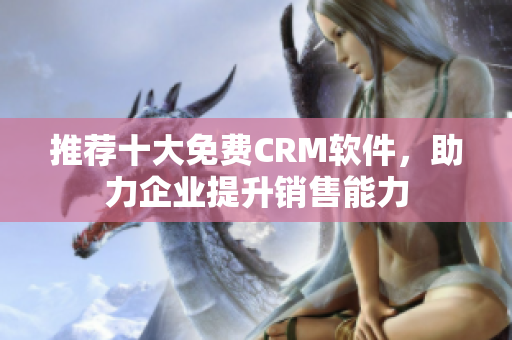 推荐十大免费CRM软件，助力企业提升销售能力