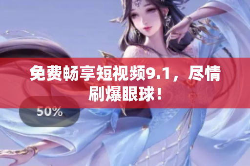 免费畅享短视频9.1，尽情刷爆眼球！