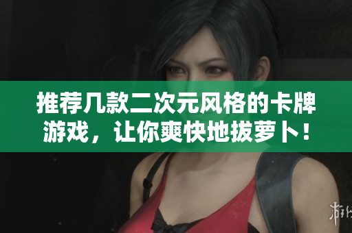 推荐几款二次元风格的卡牌游戏，让你爽快地拔萝卜！