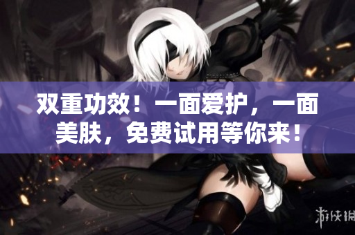 双重功效！一面爱护，一面美肤，免费试用等你来！