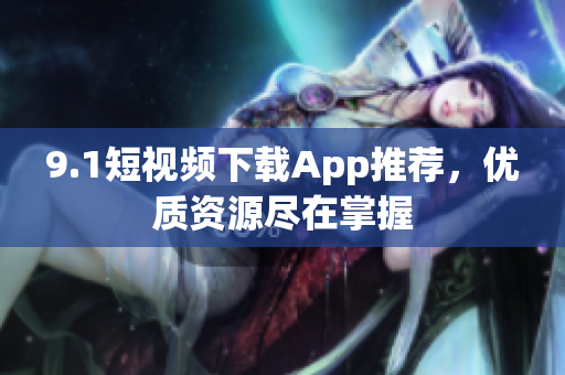 9.1短视频下载App推荐，优质资源尽在掌握