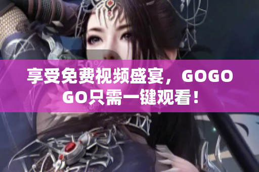 享受免费视频盛宴，GOGOGO只需一键观看！