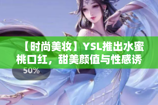 【时尚美妆】YSL推出水蜜桃口红，甜美颜值与性感诱惑并存