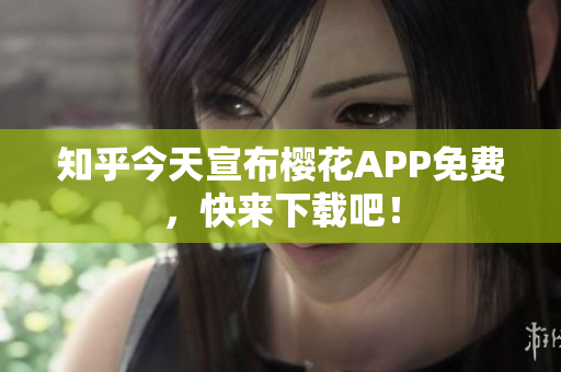 知乎今天宣布樱花APP免费，快来下载吧！