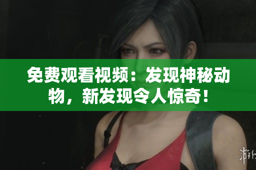 免费观看视频：发现神秘动物，新发现令人惊奇！