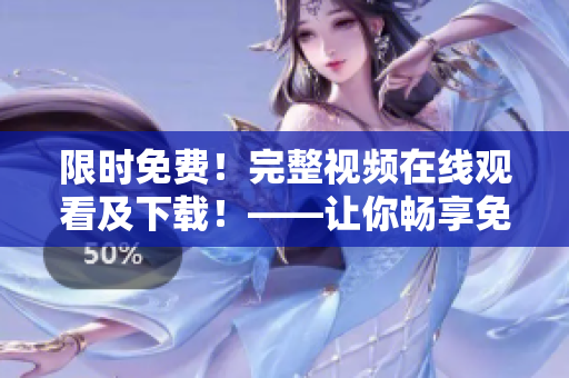 限时免费！完整视频在线观看及下载！——让你畅享免费视频体验
