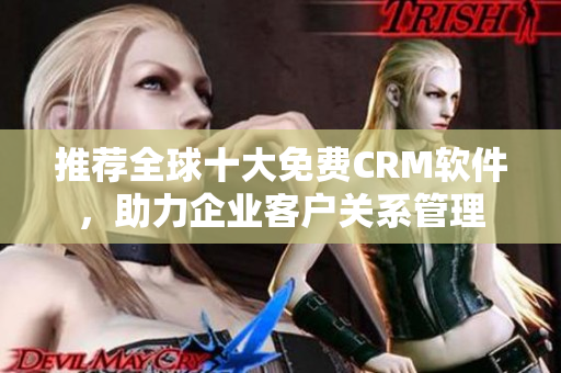 推荐全球十大免费CRM软件，助力企业客户关系管理