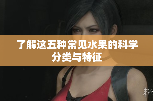 了解这五种常见水果的科学分类与特征