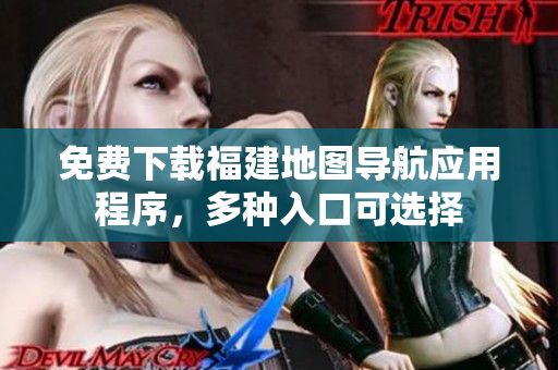 免费下载福建地图导航应用程序，多种入口可选择