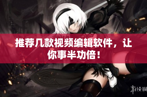 推荐几款视频编辑软件，让你事半功倍！