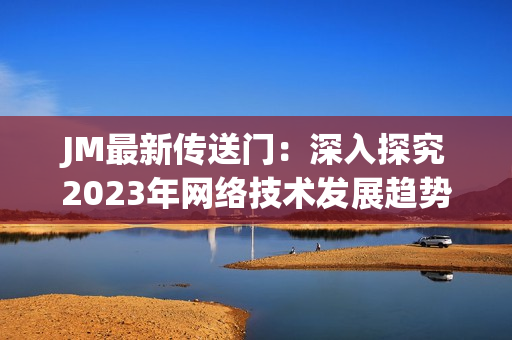 JM最新传送门：深入探究2023年网络技术发展趋势