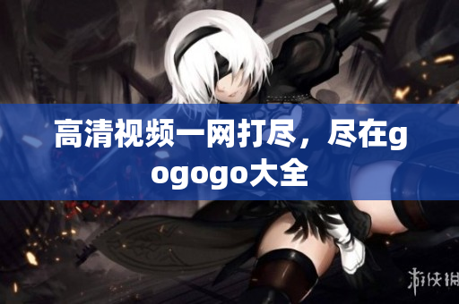 高清视频一网打尽，尽在gogogo大全