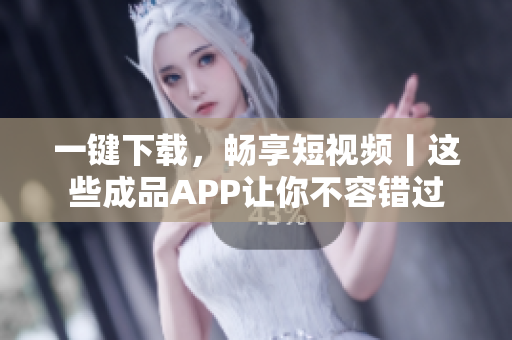一键下载，畅享短视频丨这些成品APP让你不容错过