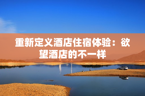 重新定义酒店住宿体验：欲望酒店的不一样