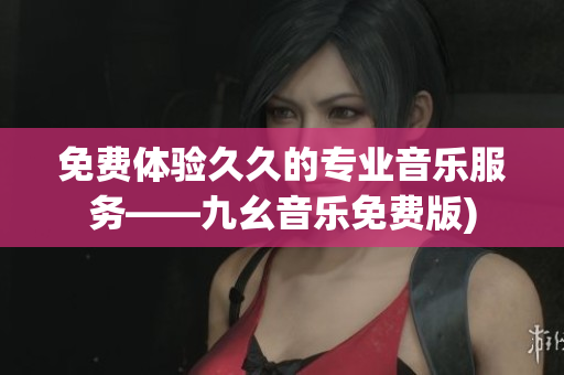 免费体验久久的专业音乐服务——九幺音乐免费版)
