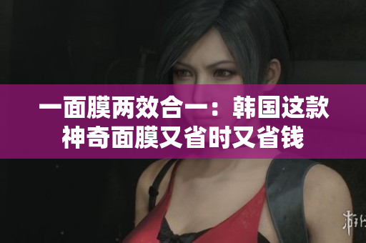 一面膜两效合一：韩国这款神奇面膜又省时又省钱
