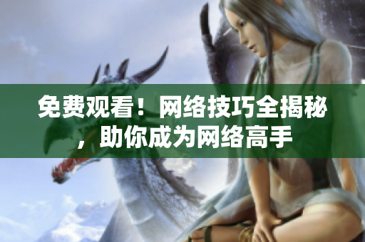 免费观看！网络技巧全揭秘，助你成为网络高手
