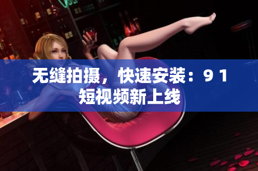 无缝拍摄，快速安装：9 1短视频新上线
