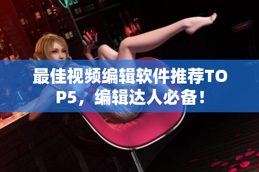 最佳视频编辑软件推荐TOP5，编辑达人必备！