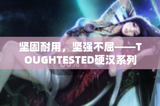坚固耐用，坚强不屈——TOUGHTESTED硬汉系列