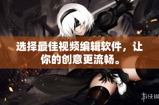 选择最佳视频编辑软件，让你的创意更流畅。