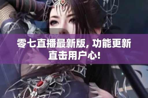 零七直播最新版, 功能更新直击用户心!