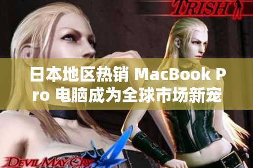 日本地区热销 MacBook Pro 电脑成为全球市场新宠