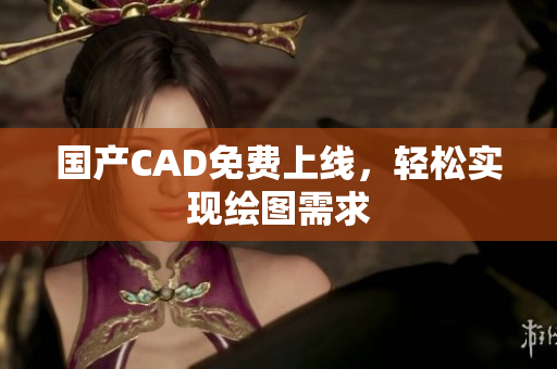 国产CAD免费上线，轻松实现绘图需求