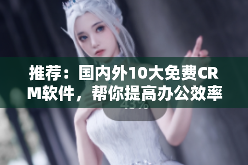 推荐：国内外10大免费CRM软件，帮你提高办公效率