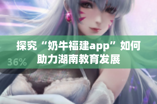 探究“奶牛福建app”如何助力湖南教育发展