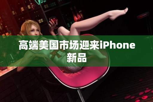 高端美国市场迎来iPhone新品
