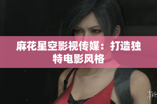 麻花星空影视传媒：打造独特电影风格