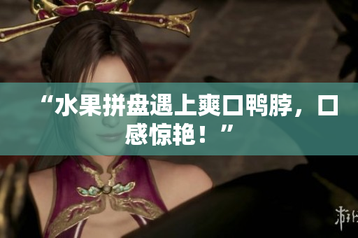 “水果拼盘遇上爽口鸭脖，口感惊艳！”