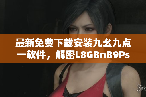 最新免费下载安装九幺九点一软件，解密L8GBnB9Psw