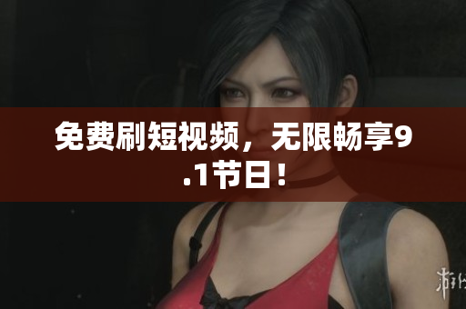 免费刷短视频，无限畅享9.1节日！