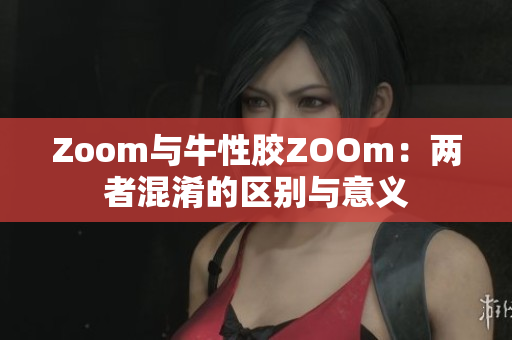 Zoom与牛性胶ZOOm：两者混淆的区别与意义
