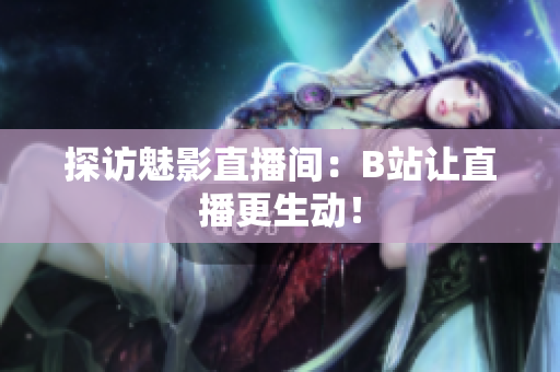 探访魅影直播间：B站让直播更生动！
