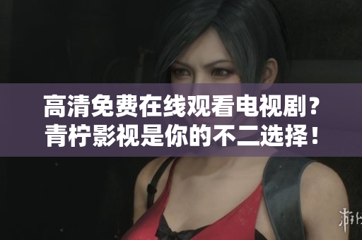 高清免费在线观看电视剧？青柠影视是你的不二选择！